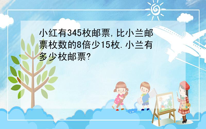 小红有345枚邮票,比小兰邮票枚数的8倍少15枚.小兰有多少枚邮票?