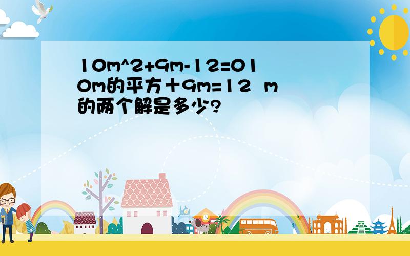 10m^2+9m-12=010m的平方＋9m=12  m的两个解是多少?