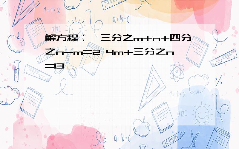 解方程：{三分之m+n+四分之n-m=2 4m+三分之n=13