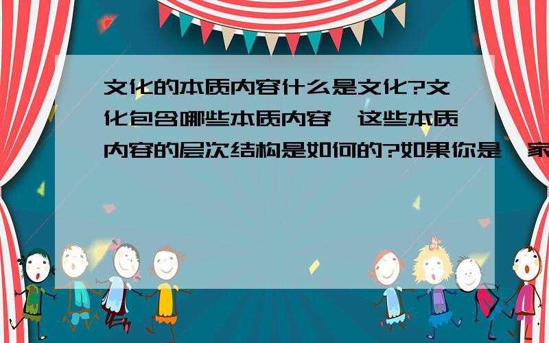 文化的本质内容什么是文化?文化包含哪些本质内容,这些本质内容的层次结构是如何的?如果你是一家公司或企业负责人,你认为应该怎样利用电子商务手段或方式进行文化建设,请具体阐述或