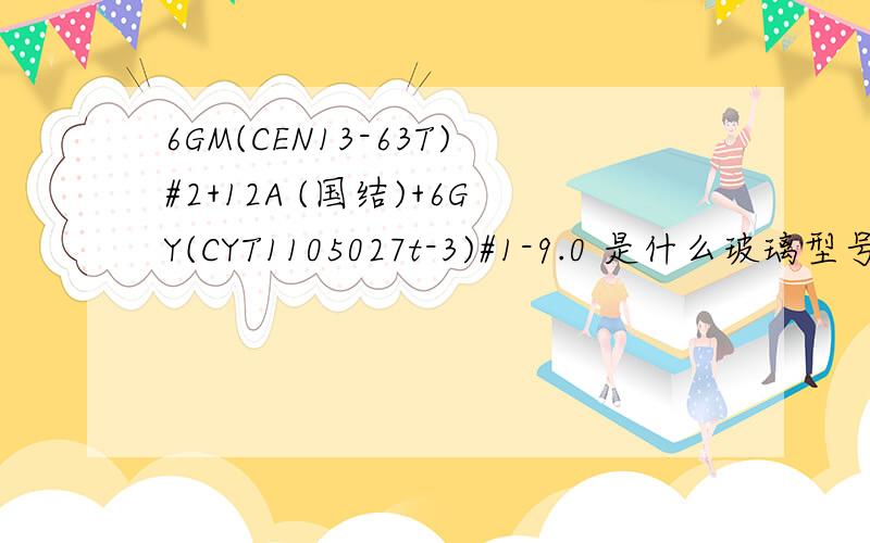 6GM(CEN13-63T)#2+12A (国结)+6GY(CYT1105027t-3)#1-9.0 是什么玻璃型号