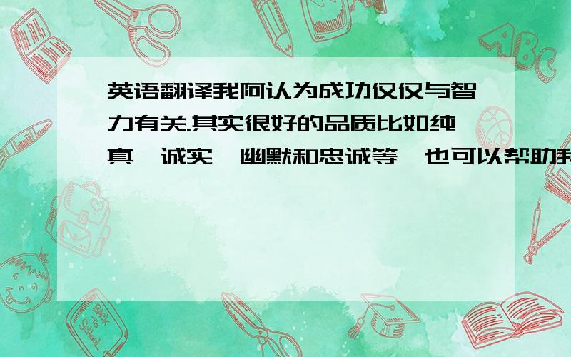 英语翻译我阿认为成功仅仅与智力有关.其实很好的品质比如纯真,诚实,幽默和忠诚等,也可以帮助我们成功.