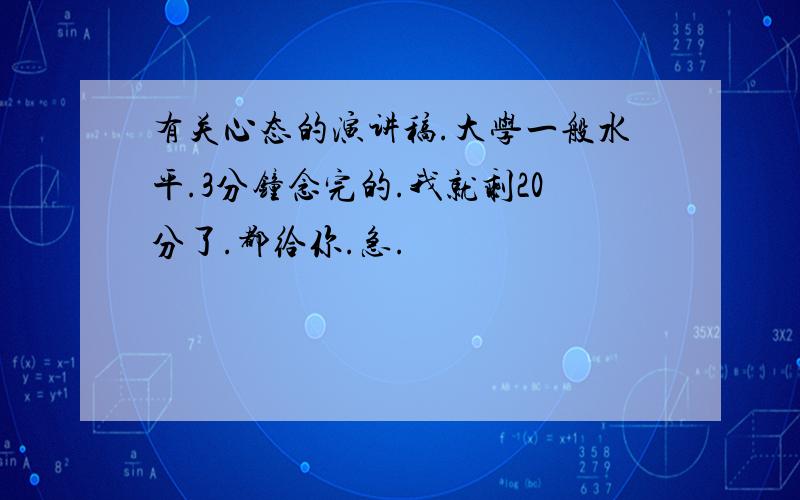 有关心态的演讲稿.大学一般水平.3分钟念完的.我就剩20分了.都给你.急.