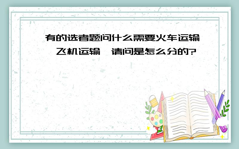 有的选者题问什么需要火车运输,飞机运输,请问是怎么分的?