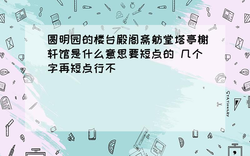 圆明园的楼台殿阁斋舫堂塔亭榭轩馆是什么意思要短点的 几个字再短点行不