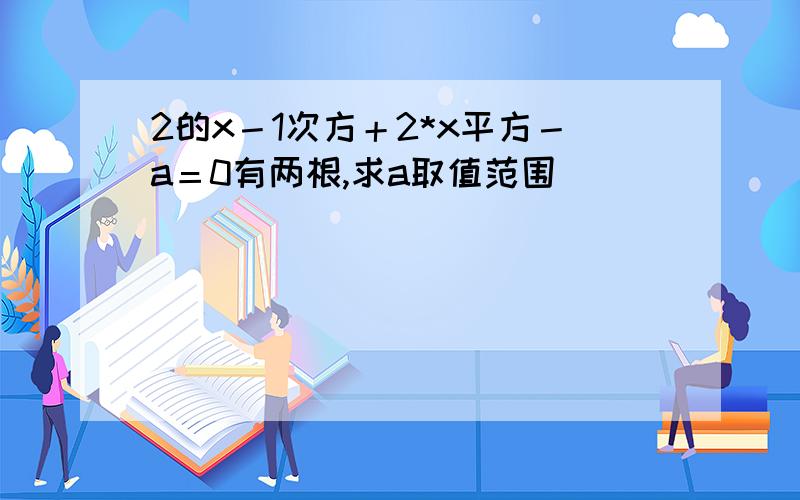 2的x－1次方＋2*x平方－a＝0有两根,求a取值范围