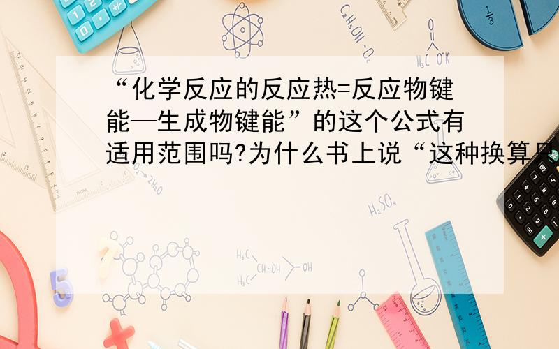 “化学反应的反应热=反应物键能—生成物键能”的这个公式有适用范围吗?为什么书上说“这种换算只适用于反应物和生成物都是气态的反应。原来“键能”是指常温常压下，将1mol理想【气