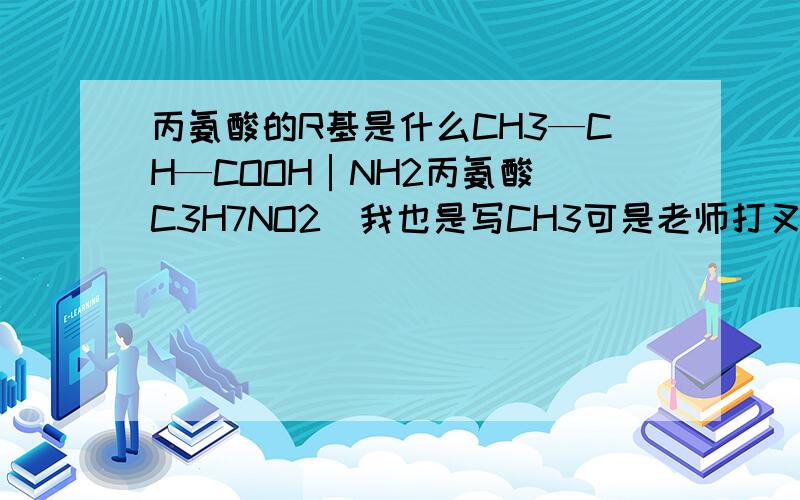 丙氨酸的R基是什么CH3—CH—COOH│NH2丙氨酸（C3H7NO2）我也是写CH3可是老师打叉哦！