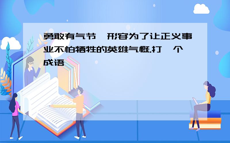 勇敢有气节,形容为了让正义事业不怕牺牲的英雄气慨.打一个成语