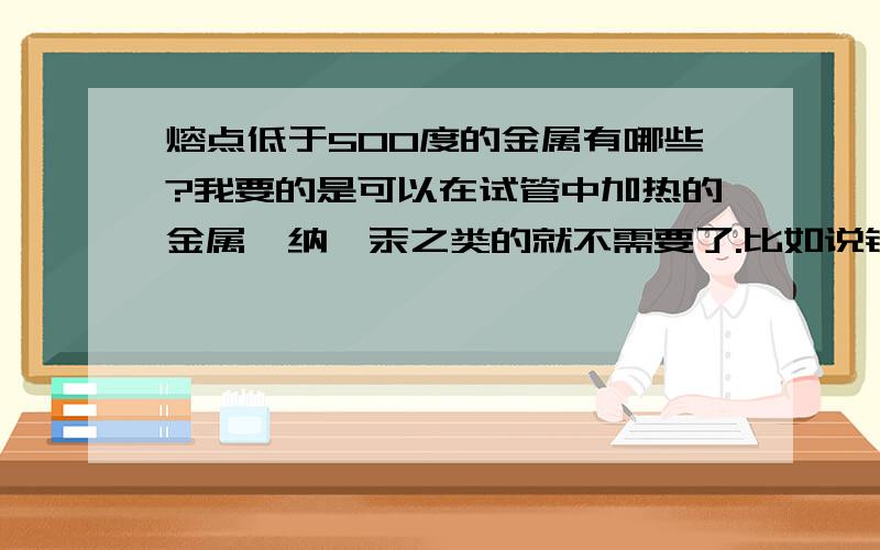 熔点低于500度的金属有哪些?我要的是可以在试管中加热的金属,纳,汞之类的就不需要了.比如说锌 锡