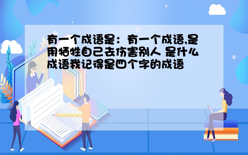 有一个成语是：有一个成语,是用牺牲自己去伤害别人 是什么成语我记得是四个字的成语