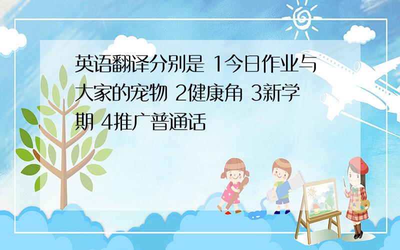 英语翻译分别是 1今日作业与大家的宠物 2健康角 3新学期 4推广普通话