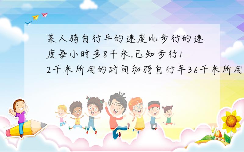 某人骑自行车的速度比步行的速度每小时多8千米,已知步行12千米所用的时间和骑自行车36千米所用的时间相等,这的人步行每小时走多少千米