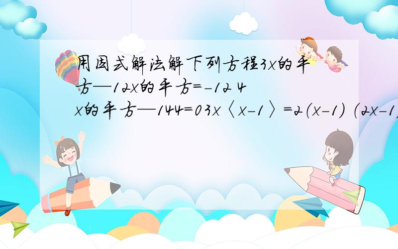 用因式解法解下列方程3x的平方—12x的平方=-12 4x的平方—144=03x〈x-1〉=2（x-1） （2x-1）的平方=（3—x）的平方