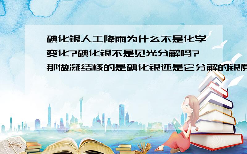 碘化银人工降雨为什么不是化学变化?碘化银不是见光分解吗?那做凝结核的是碘化银还是它分解的银原子?