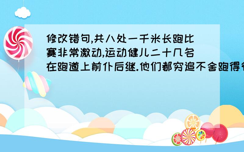 修改错句,共八处一千米长跑比赛非常激动,运动健儿二十几名在跑道上前仆后继.他们都穷追不舍跑得很快,所以气氛相当轻松,观众不停地喊“加油”,都愿望本班运动员取得好的佳绩.