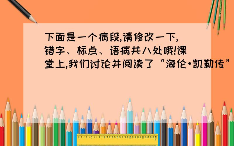 下面是一个病段,请修改一下,错字、标点、语病共八处哦!课堂上,我们讨论并阅读了“海伦•凯勒传”,感触很多.谁能相信一个既看不见又听不见的女子能掌握法、德等五种英语呢?谁能相