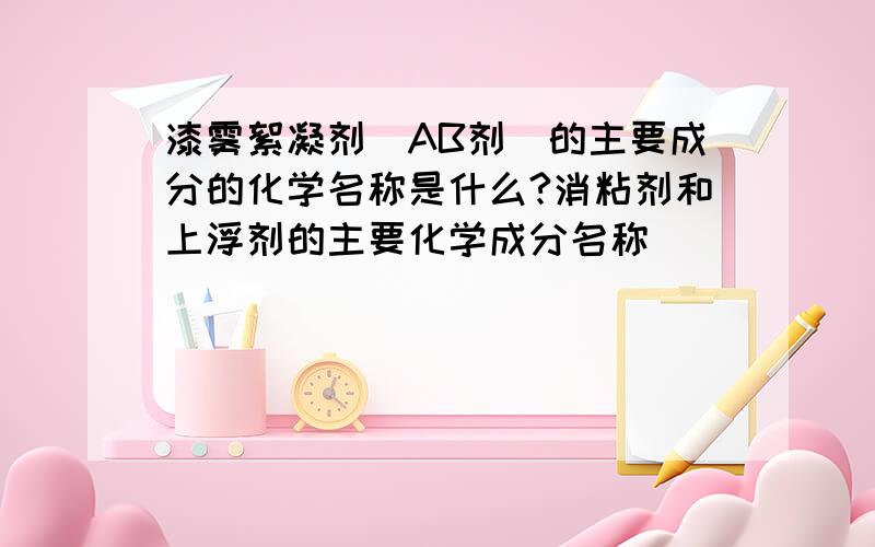 漆雾絮凝剂（AB剂）的主要成分的化学名称是什么?消粘剂和上浮剂的主要化学成分名称