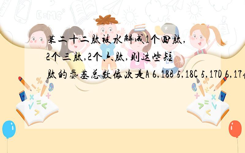 某二十二肽被水解成1个四肽,2个三肽,2个六肽,则这些短肽的氨基总数依次是A 6,18B 5,18C 5,17D 6,17像这样的问题 之前碰过几次 但是现在还是半懂不懂状态 很抱歉