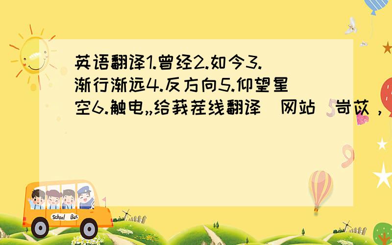 英语翻译1.曾经2.如今3.渐行渐远4.反方向5.仰望星空6.触电,,给莪茬线翻译啲网站吔岢苡，