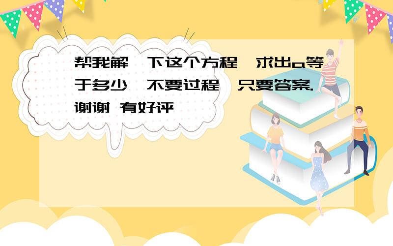 帮我解一下这个方程,求出a等于多少,不要过程,只要答案.谢谢 有好评