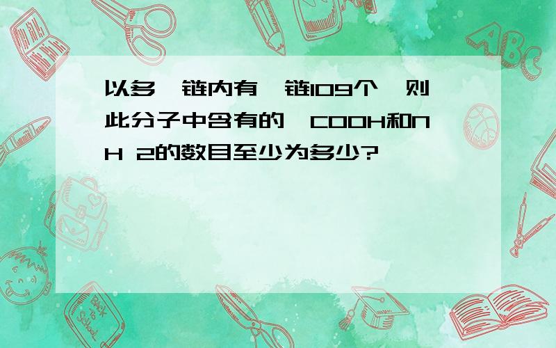 以多肽链内有肽链109个,则此分子中含有的—COOH和NH 2的数目至少为多少?