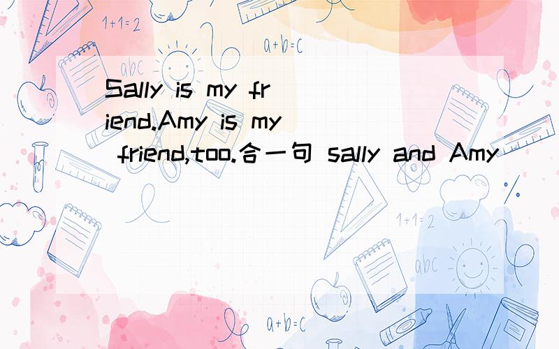 Sally is my friend.Amy is my friend,too.合一句 sally and Amy () ()my()