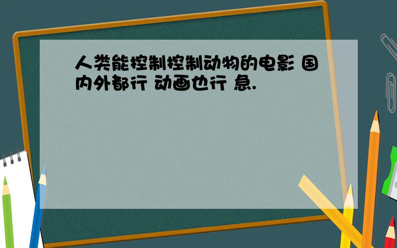 人类能控制控制动物的电影 国内外都行 动画也行 急.