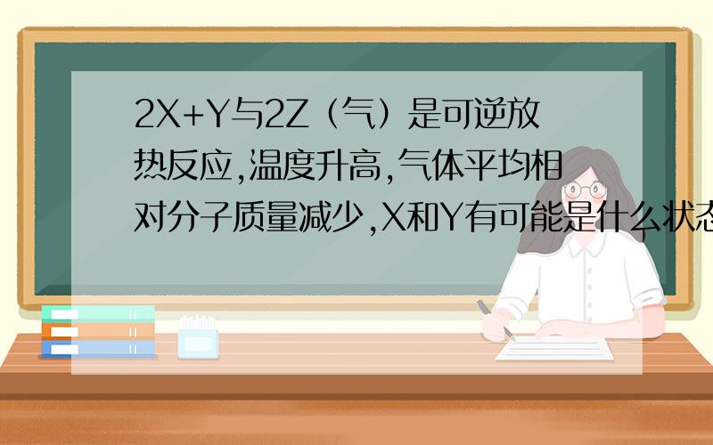 2X+Y与2Z（气）是可逆放热反应,温度升高,气体平均相对分子质量减少,X和Y有可能是什么状态?