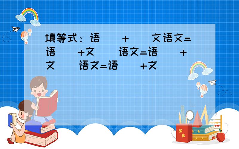 填等式：语（）+（）文语文=语（）+文（）语文=语（）+文（）语文=语（）+文（）