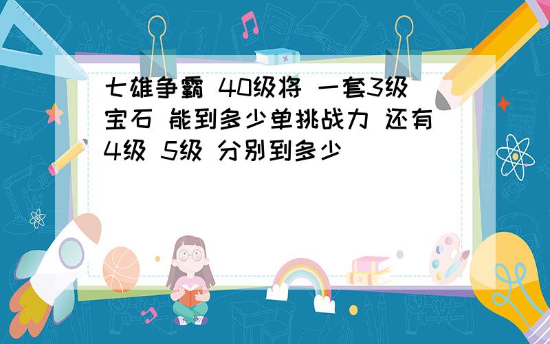 七雄争霸 40级将 一套3级宝石 能到多少单挑战力 还有4级 5级 分别到多少