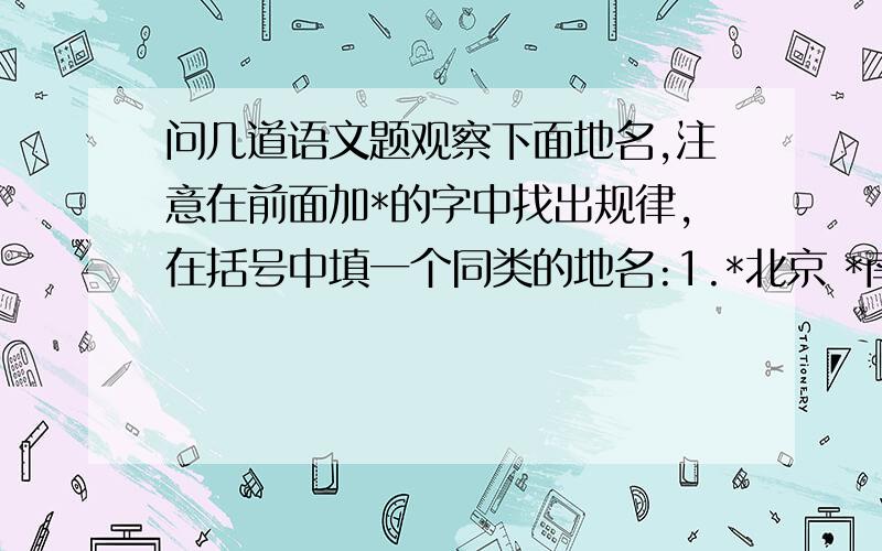 问几道语文题观察下面地名,注意在前面加*的字中找出规律,在括号中填一个同类的地名:1.*北京 *南宁 *西安 （ )2.上*海 杭*州 香*港 ( )3.*青岛 *黑河 *黄山 ( )4.*张*自*忠路 *佟*麟*阁路 *中*山路