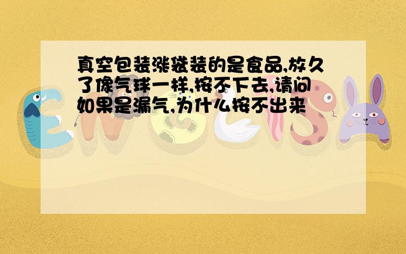 真空包装涨袋装的是食品,放久了像气球一样,按不下去,请问如果是漏气,为什么按不出来