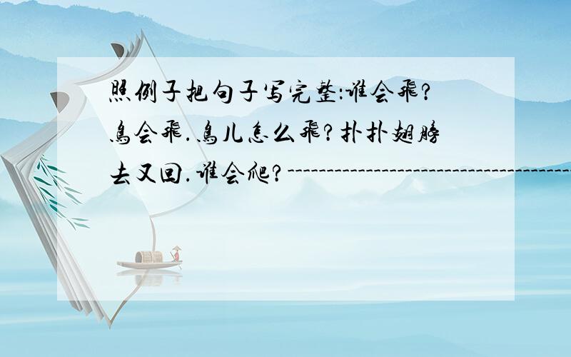 照例子把句子写完整：谁会飞?鸟会飞.鸟儿怎么飞?扑扑翅膀去又回.谁会爬?-------------------------------------------.谁会游?鱼会游.鱼儿怎么游?摇摇尾巴掉头游.------------------------------------------------.