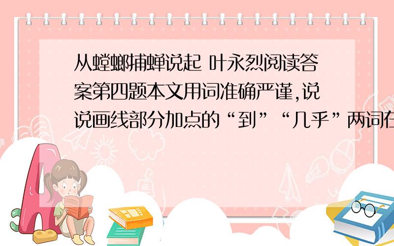 从螳螂捕蝉说起 叶永烈阅读答案第四题本文用词准确严谨,说说画线部分加点的“到”“几乎”两词在表达上的作用第五题能否将文章标题改为“说说螳螂捕蝉”?请简要说明.讲废话的滚.