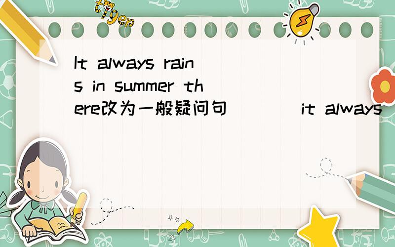 It always rains in summer there改为一般疑问句____it always ______in summer there?希望把为什么这样填的原因告诉我,