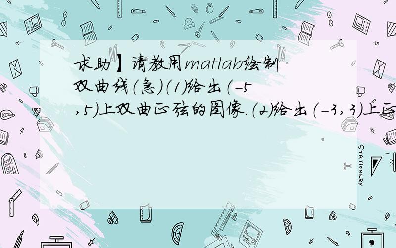 求助】请教用matlab绘制双曲线（急）（1）给出（-5,5）上双曲正弦的图像.（2）给出（-3,3）上正态分布的图像.