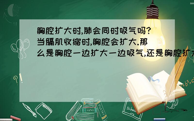 胸腔扩大时,肺会同时吸气吗?当膈肌收缩时,胸腔会扩大.那么是胸腔一边扩大一边吸气,还是胸腔扩大到一定程度时再吸气?