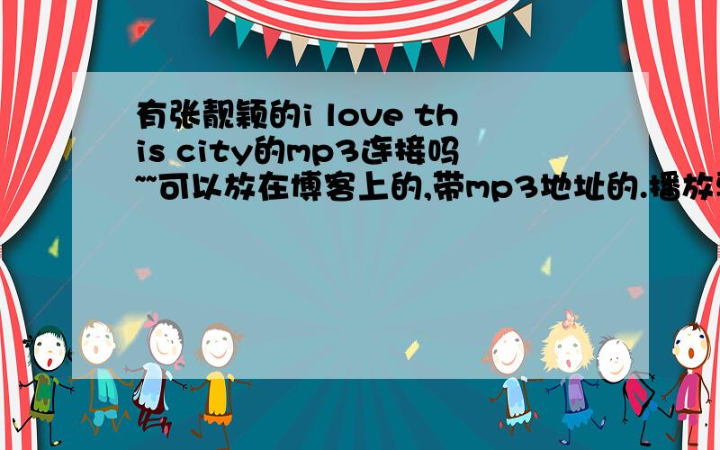 有张靓颖的i love this city的mp3连接吗~~可以放在博客上的,带mp3地址的.播放要流畅的,不卡的,百度上的太卡~~ 好的我再给加分