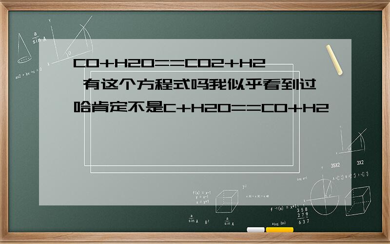 CO+H2O==CO2+H2 有这个方程式吗我似乎看到过哈肯定不是C+H2O==CO+H2