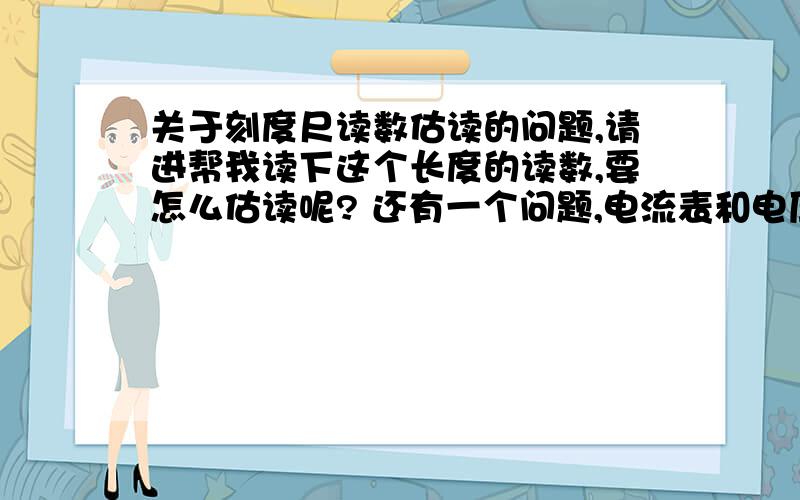 关于刻度尺读数估读的问题,请进帮我读下这个长度的读数,要怎么估读呢? 还有一个问题,电流表和电压表,指针秒表,要估读吗?