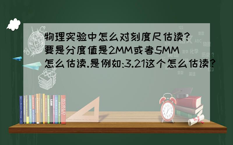 物理实验中怎么对刻度尺估读?要是分度值是2MM或者5MM怎么估读.是例如:3.21这个怎么估读?