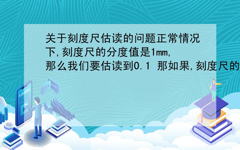 关于刻度尺估读的问题正常情况下,刻度尺的分度值是1mm,那么我们要估读到0.1 那如果,刻度尺的分度值是2mm,尺寸落在最小分度值之间,我们怎么估读啊如图：