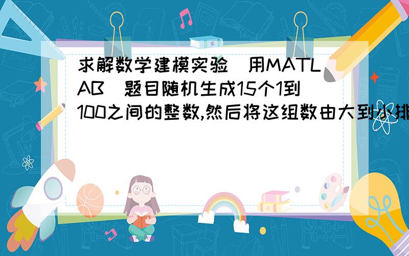 求解数学建模实验（用MATLAB)题目随机生成15个1到100之间的整数,然后将这组数由大到小排列.输出原数列与排列后的数列.会的友友请把代码复制上来,验证正确后立即给分