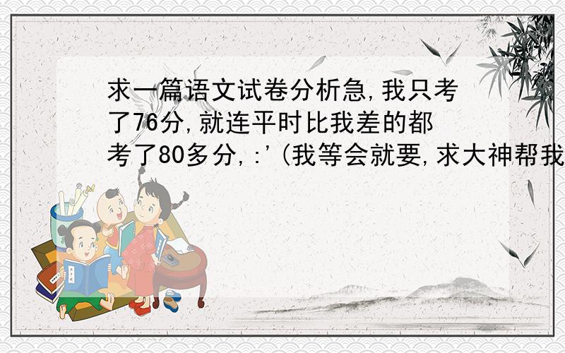 求一篇语文试卷分析急,我只考了76分,就连平时比我差的都考了80多分,:'(我等会就要,求大神帮我,写的好了再给分.急.