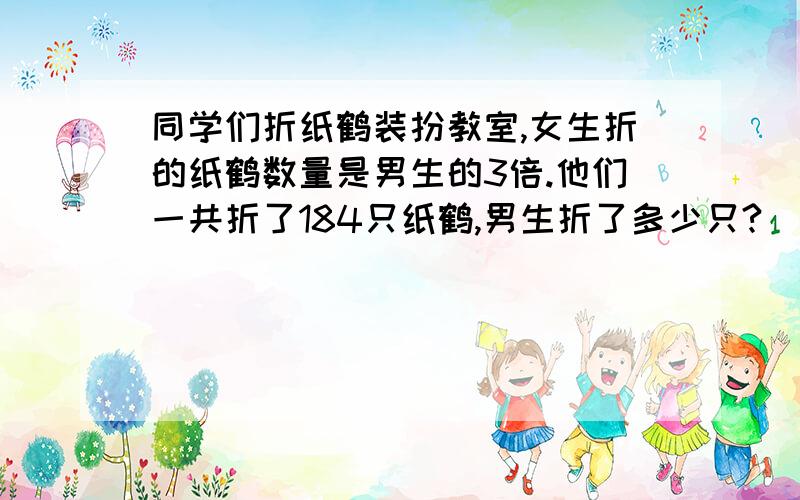 同学们折纸鹤装扮教室,女生折的纸鹤数量是男生的3倍.他们一共折了184只纸鹤,男生折了多少只?