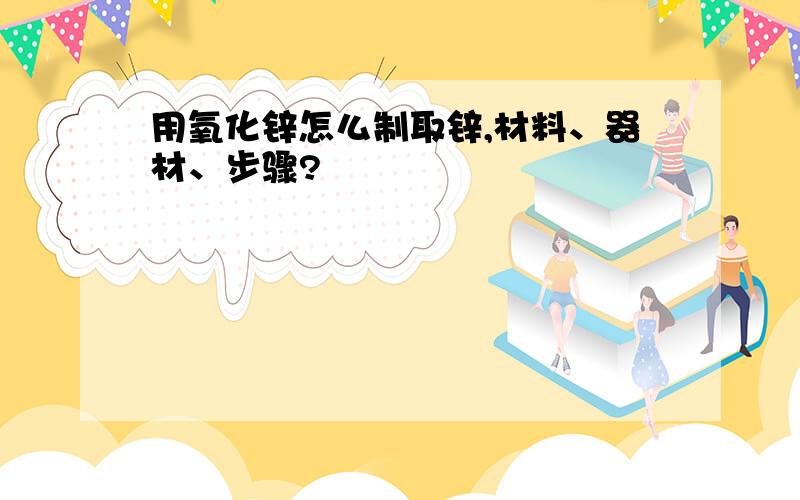 用氧化锌怎么制取锌,材料、器材、步骤?