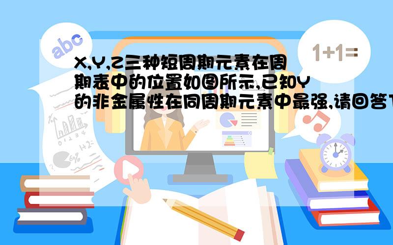 X,Y,Z三种短周期元素在周期表中的位置如图所示,已知Y的非金属性在同周期元素中最强,请回答下列问题（1）X在周期表中的位置是（2）XY3具有非常优异的蚀刻速率和选择性,在呗蚀刻物表面不