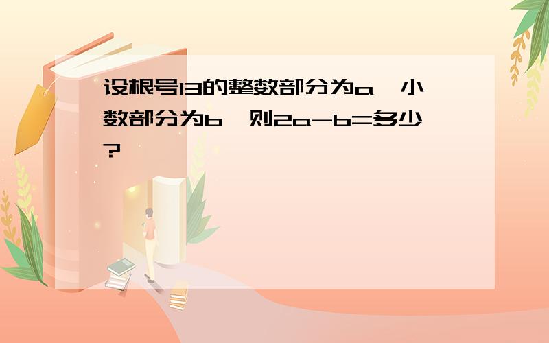 设根号13的整数部分为a,小数部分为b,则2a-b=多少?