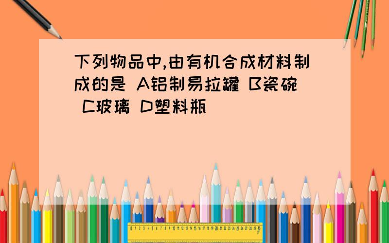 下列物品中,由有机合成材料制成的是 A铝制易拉罐 B瓷碗 C玻璃 D塑料瓶